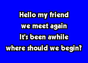 Hello my friend

we meet again
It's been awhile
where should we begin?