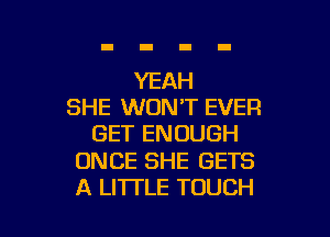 YEAH
SHE WONT EVER

GET ENOUGH

ONCE SHE GETS
A LITTLE TOUCH