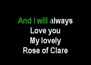And Iwill always
Love you

My lovely
Rose of Clare
