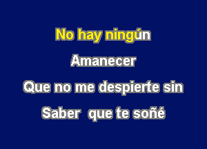 No hay ningl'm
Amanecer

Que no me despierte sin

Saber que te som'e