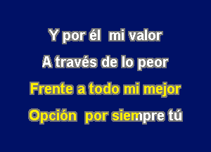 Y por t'el mi valor
A travfes de lo peor

Frente a todo mi mejor

Opcibn por siempre tL'I