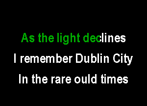 As the light declines

I remember Dublin City

In the rare ould times