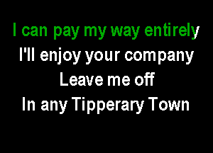 I can pay my way entirely
I'll enjoy your company

Leave me off
In any Tipperary Town