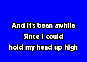 And it's been awhile
Since I could

hold my head up high