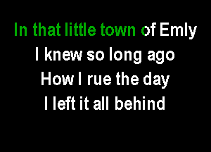 In that little town of Emly
I knew so long ago

Howl rue the day
I left it all behind