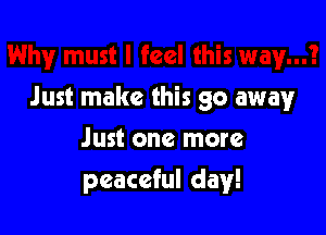 Just make this go awayr

Just one more
peaceful day!