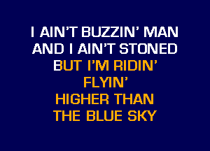 I AIN'T BUZZIN' MAN
AND I AIN'T STONED
BUT I'M RIDIN'
FLYIN
HIGHER THAN
THE BLUE SKY