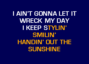 I AIN'T GONNA LET IT
WRECK MY DAY
I KEEP STYLIN'
SMILIN'
HANDIN' OUT THE
SUNSHINE