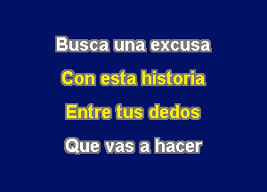 Busca una excusa

Con esta historia
Entre tus dedos

Que vas a hacer