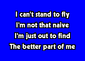 I can't stand to fly

I'm not that naive
I'm just out to find
The better part of me