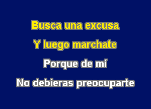 Busca una excusa
Y luego marchate

Porque de mi

No debieras preocuparte