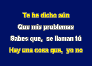 Te he dicho al'm
Que mis problemas

Sabes que, se llaman t0

Hay una cosa que, yo no