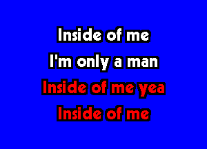 Inside of me

I'm only a man