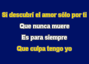 Si descubri el amor sblo por ti
Que nunca muere

Es para siempre

Que culpa tengo yo
