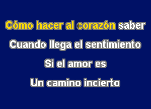 Cbmo hacer al corazfm saber
Cuando llega el sentimiento
Si el amor es

Un camino incierto