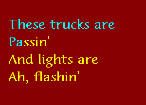 These trucks are
Passin'

And lights are
Ah, f1ashin'