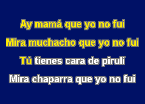 Ay mama que yo no fui
Mira muchacho que yo no fui
Tu tienes cara de piruli

Mira chaparra que yo no fui