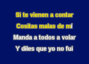 Si te vienen a contar
Cositas malas de mi

Manda a todos a volar

Y diles que yo no fui