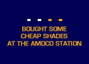 BOUGHT SOME
CHEAP SHADES

AT THE AMUCO STATION