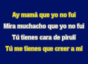 Ay mama que yo no fui
Mira muchacho que yo no fui
Tu tienes cara de piruli

To me tienes que creer a mi