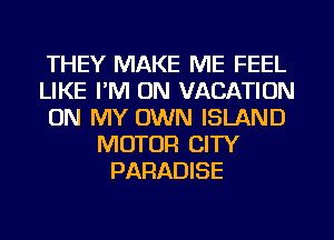 THEY MAKE ME FEEL
LIKE I'M ON VACATION
ON MY OWN ISLAND
MOTOR CITY
PARADISE
