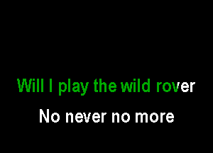 Will I play the wild rover

No never no more