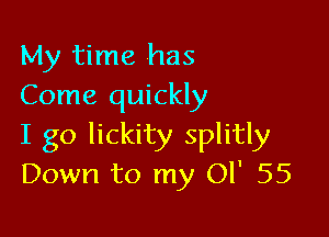 My time has
Come quickly

I go lickity splitly
Down to my 01' 55