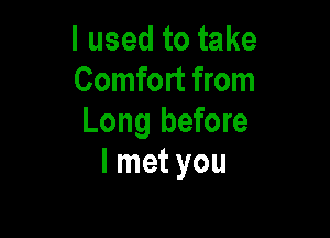 I used to take
Comfort from

Long before
I met you