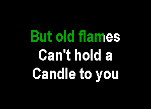 But old flames

Can't hold a
Candle to you