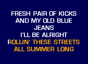 FRESH PAIR OF KICKS
AND MY OLD BLUE
JEANS
I'LL BE ALRIGHT
ROLLIN' THESE STREETS
ALL SUMMER LONG