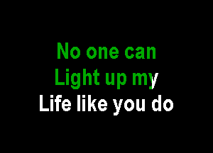 No one can

Light up my
Life like you do