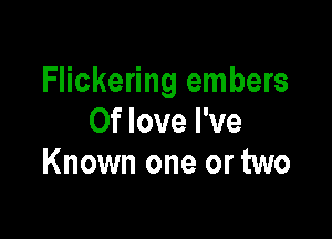 Flickering embers

0f love I've
Known one or two