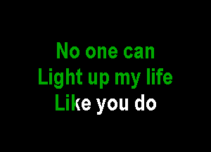 No one can

Light up my life
Like you do