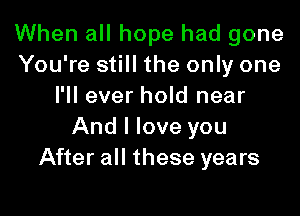 When all hope had gone
You're still the only one
I'll ever hold near
And I love you
After all these years