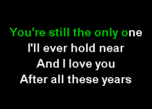 You're still the only one
I'll ever hold near

And I love you
After all these years