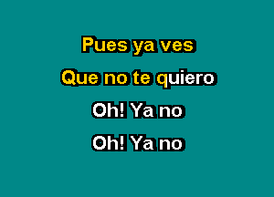 Pues ya ves

Que no te quiero

0h! Ya no
0h! Ya no