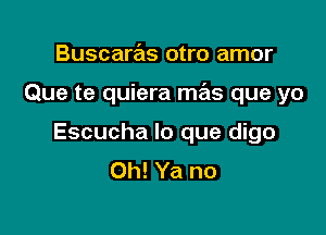 Buscaras otro amor

Que te quiera mas que yo

Escucha lo que digo
Oh! Ya no