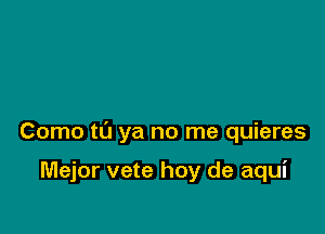 Como to ya no me quieres

Mejor vete hoy de aqui