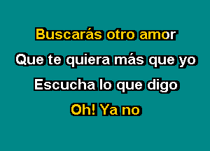 Buscaras otro amor

Que te quiera mas que yo

Escucha lo que digo
Oh! Ya no