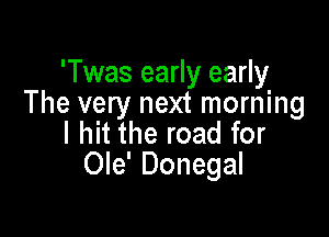 'Twas early early
The very next morning

I hit the road for
Ole' Donegal