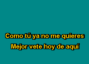 Como to ya no me quieres

Mejor vete hoy de aqui