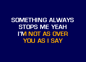 SOMETHING ALWAYS
STOPS ME YEAH
I'M NOT AS OVER

YOU AS I SAY