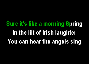 Sure it's like a morning Spring

In the lilt of Irish laughter
You can hear the angels sing