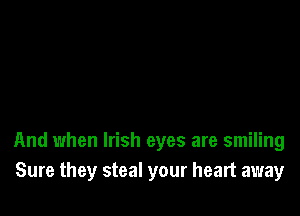 And when Irish eyes are smiling
Sure they steal your heart away