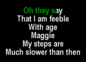 Oh they say
That I am feeble
With age

Maggie
My steps are
Much slower than then