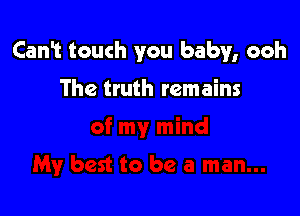 Can't touch you baby, ooh

The truth remains