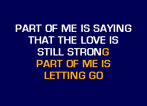 PART OF ME IS SAYING
THAT THE LOVE IS
STILL STRONG
PART OF ME IS
LETTING GO