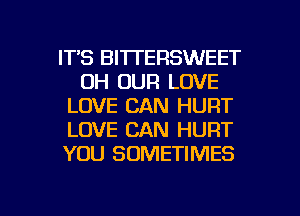 ITS BITTERSWEET
0H OUR LOVE
LOVE CAN HURT
LOVE CAN HURT
YOU SOMETIMES

g