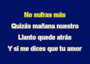 No sufras mas
Quizas mariana nuestro

Llanto quede atras

Y si me dices que tu amor