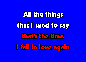 All the things
that I used to say